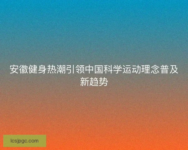 安徽健身热潮引领中国科学运动理念普及新趋势 安徽健身热潮引领中国科学运动理念普及新趋势