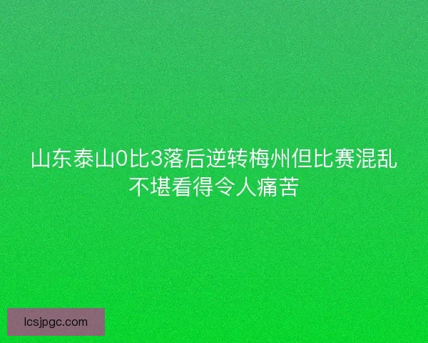 山东泰山0比3落后逆转梅州但比赛混乱不堪看得令人痛苦 山东泰山0比3落后逆转梅州但比赛混乱不堪看得令人痛苦