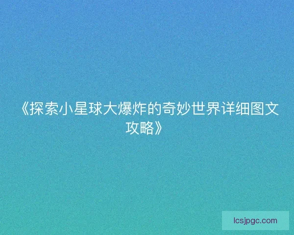 《探索小星球大爆炸的奇妙世界详细图文攻略》