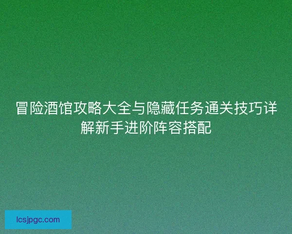 冒险酒馆攻略大全与隐藏任务通关技巧详解新手进阶阵容搭配