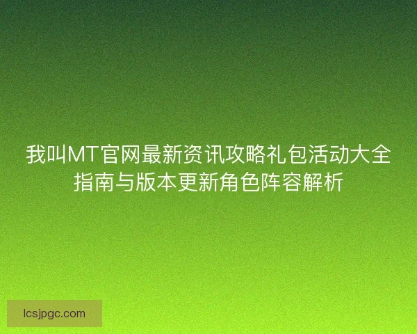 我叫MT官网最新资讯攻略礼包活动大全指南与版本更新角色阵容解析